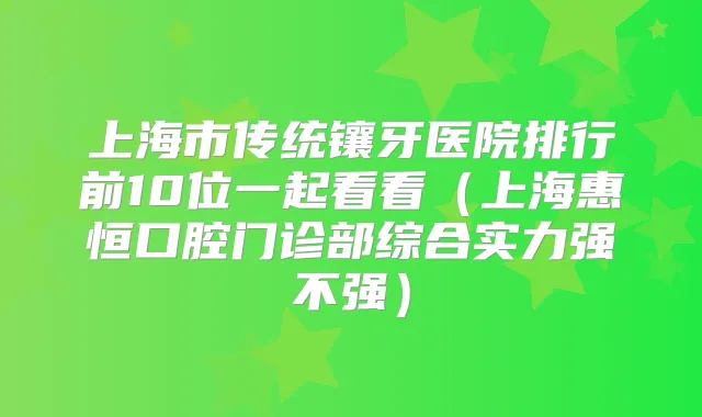 上海市传统镶牙医院排行前10位一起看看（上海惠恒口腔门诊部综合实力强不强）