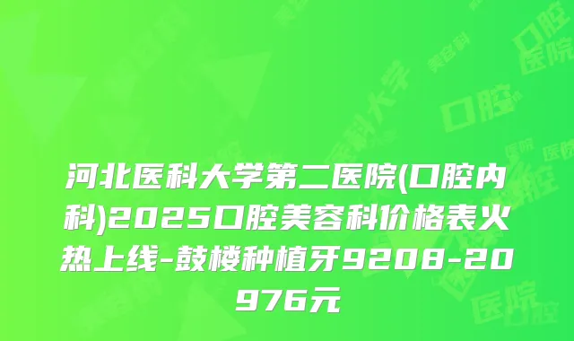 河北医科大学第二医院(口腔内科)2025口腔美容科价格表火热上线-鼓楼种植牙9208-20976元