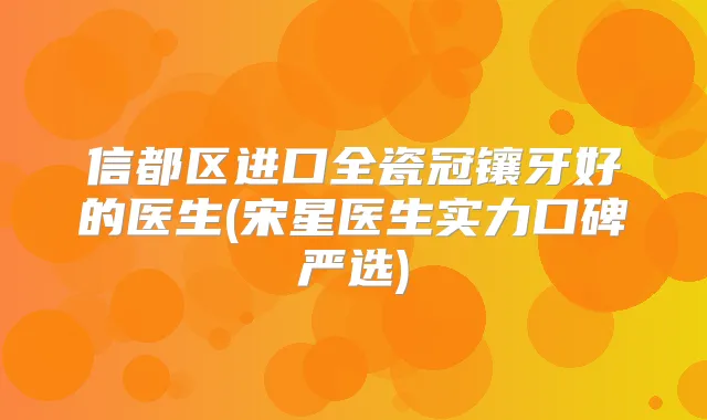 信都区进口全瓷冠镶牙好的医生(宋星医生实力口碑严选)