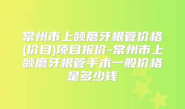 常州市上颌磨牙根管价格(价目)项目报价-常州市上颌磨牙根管手术一般价格是多少钱