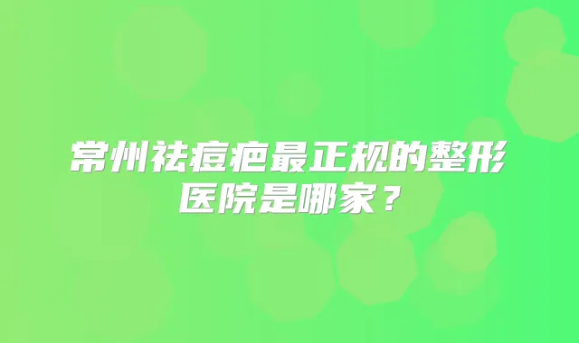 常州祛痘疤正规的整形医院是哪家？
