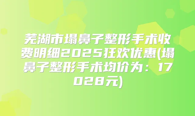 芜湖市塌鼻子整形手术收费明细2025狂欢优惠(塌鼻子整形手术均价为:17028元)