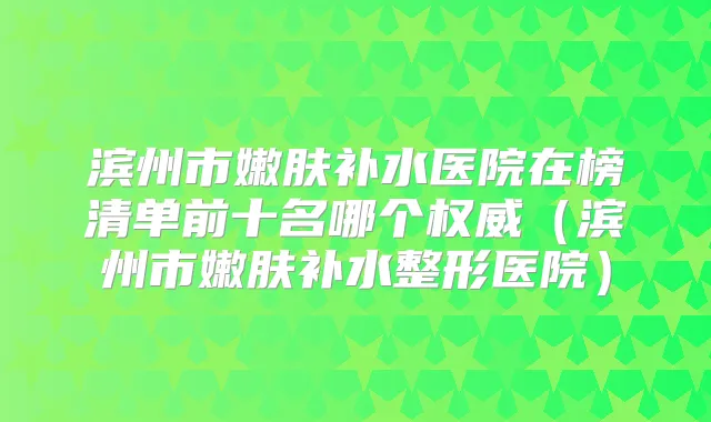 滨州市嫩肤补水医院在榜清单前十名哪个（滨州市嫩肤补水整形医院）