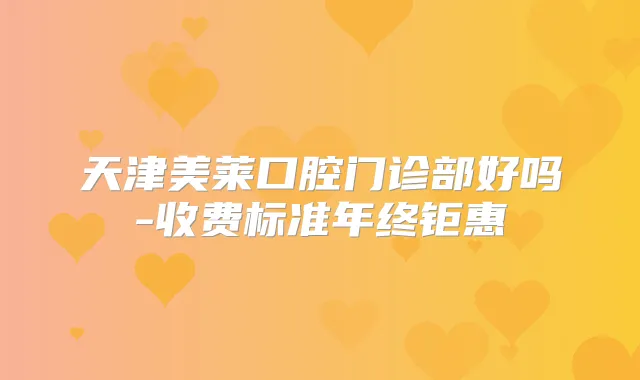 天津美莱口腔门诊部好吗-收费标准年终钜惠