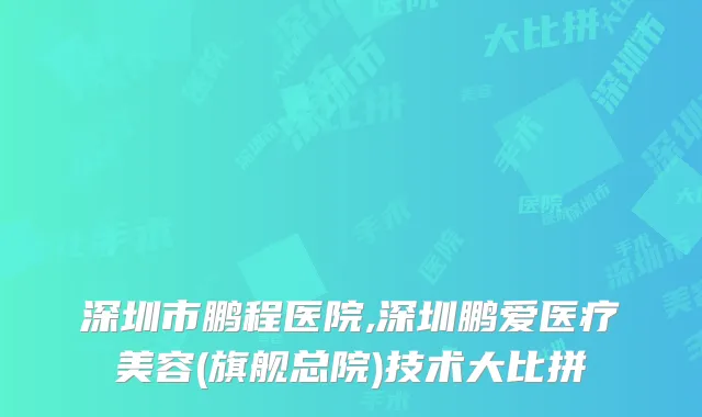 深圳市鹏程医院,深圳鹏爱医疗美容(旗舰总院)技术大比拼