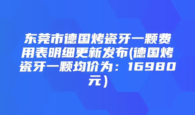 东莞市德国烤瓷牙一颗费用表明细更新发布(德国烤瓷牙一颗均价为：16980元）