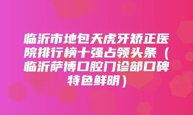 临沂市地包天虎牙矫正医院排行榜十强占领头条（临沂萨博口腔门诊部口碑特色鲜明）