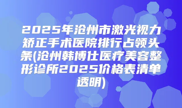 2025年沧州市激光视力矫正手术医院排行占领头条(沧州韩博仕医疗美容整形诊所2025价格表清单透明)