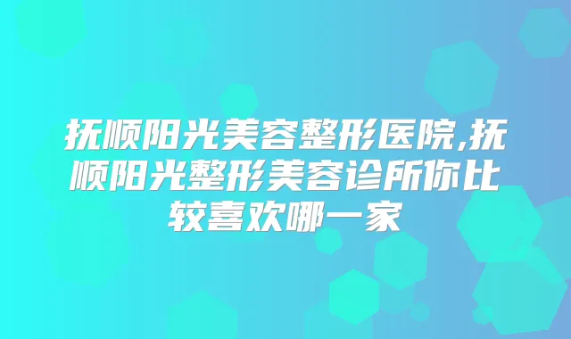 抚顺阳光美容整形医院,抚顺阳光整形美容诊所你比较喜欢哪一家