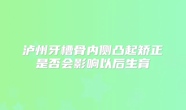 泸州牙槽骨内侧凸起矫正是否会影响以后生育