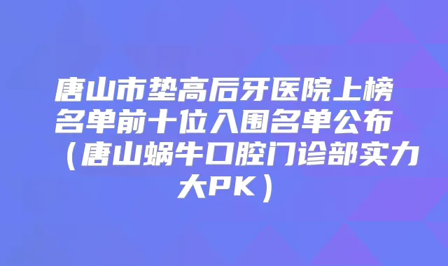 唐山市垫高后牙医院上榜名单前十位入围名单公布（唐山蜗牛口腔门诊部实力大PK）