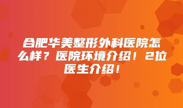 合肥华美整形外科医院怎么样?医院环境介绍!2位医生介绍!