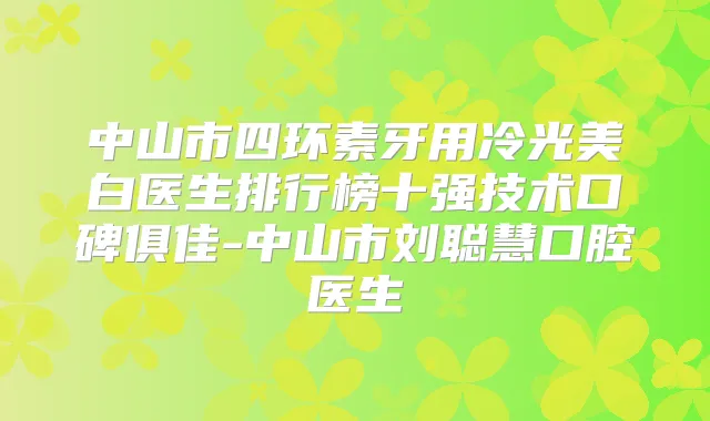 中山市四环素牙用冷光美白医生排行榜十强技术口碑俱佳-中山市刘聪慧口腔医生