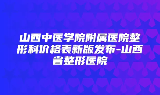 山西中医学院附属医院整形科价格表新版发布-山西省整形医院