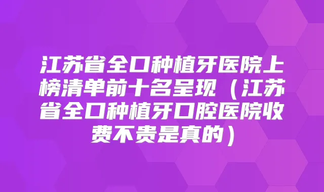 江苏省全口种植牙医院上榜清单前十名呈现(江苏省全口种植牙口腔医院收费不贵是真的)