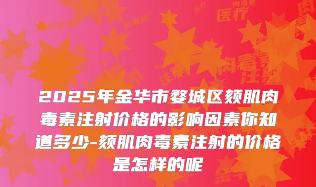 2025年金华市婺城区颏肌注射价格的影响因素你知道多少-颏肌注射的价格是怎样的呢