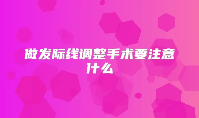 做发际线调整手术要注意什么