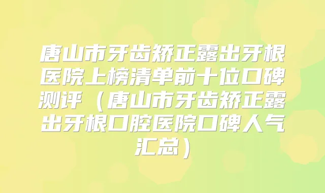 唐山市牙齿矫正露出牙根医院上榜清单前十位口碑测评（唐山市牙齿矫正露出牙根口腔医院口碑人气汇总）