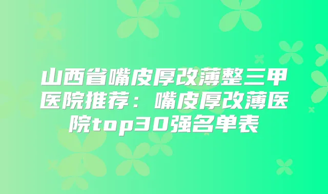 山西省嘴皮厚改薄整三甲医院推荐：嘴皮厚改薄医院top30强名单表