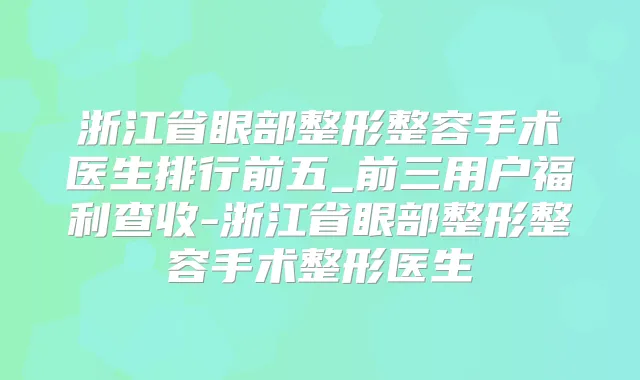 浙江省眼部整形整容手术医生排行前五_前三用户福利查收-浙江省眼部整形整容手术整形医生