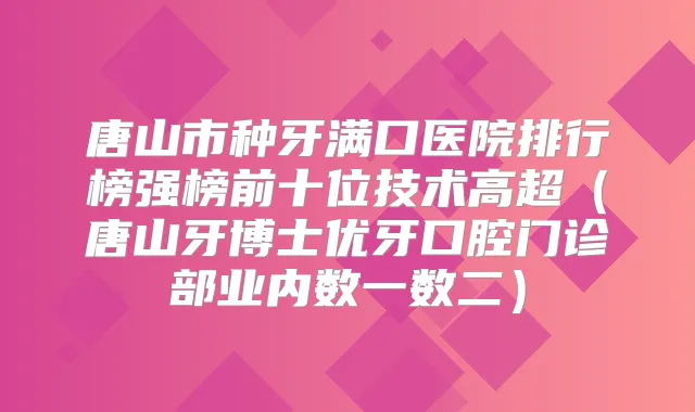 唐山市种牙满口医院排行榜强榜前十位技术高超（唐山牙博士优牙口腔门诊部业内数一数二）