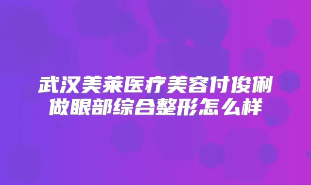 武汉美莱医疗美容付俊俐做眼部综合整形怎么样