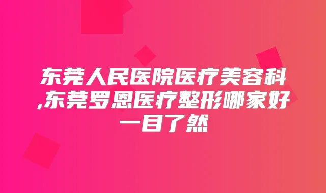 东莞人民医院医疗美容科,东莞罗恩医疗整形哪家好一目了然
