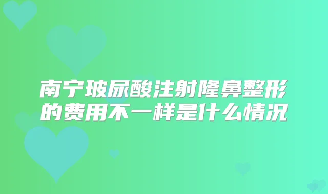 南宁玻尿酸注射隆鼻整形的费用不一样是什么情况