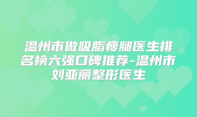 温州市做吸脂瘦腿医生排名榜六强口碑推荐-温州市刘亚丽整形医生