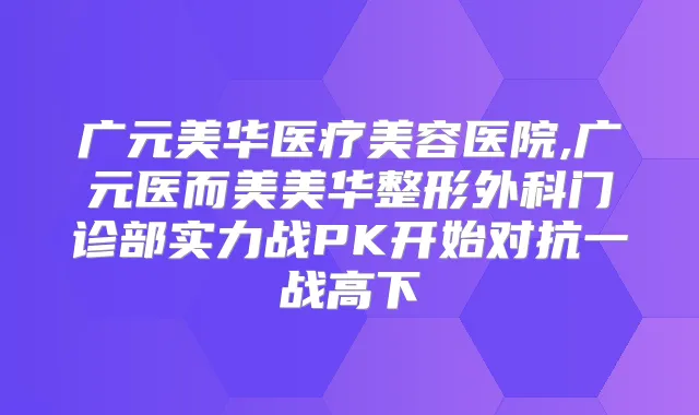 广元美华医疗美容医院,广元医而美美华整形外科门诊部实力战PK开始对抗一战高下
