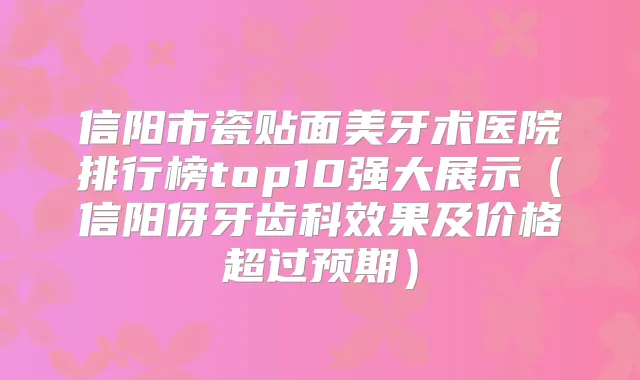 信阳市瓷贴面美牙术医院排行榜top10强大展示（信阳伢牙齿科效果及价格超过预期）