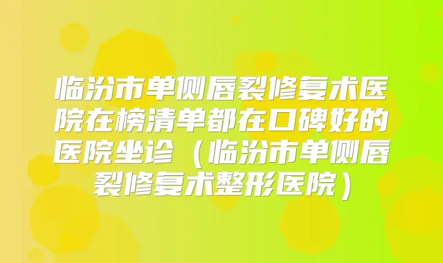 临汾市单侧唇裂修复术医院在榜清单都在口碑好的医院坐诊(临汾市单侧唇裂修复术整形医院)