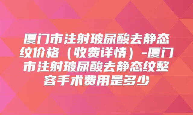 厦门市注射玻尿酸去静态纹价格（收费详情）-厦门市注射玻尿酸去静态纹整容手术费用是多少