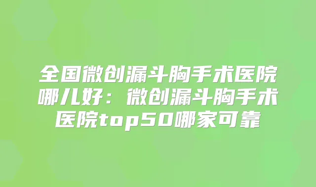 全国微创漏斗胸手术医院哪儿好:微创漏斗胸手术医院top50哪家可靠
