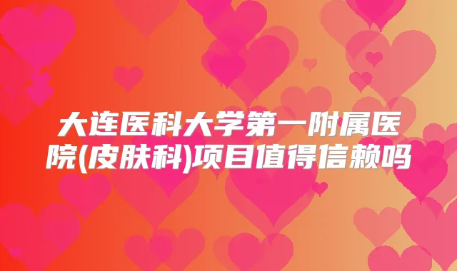 大连医科大学第一附属医院(皮肤科)项目值得信赖吗