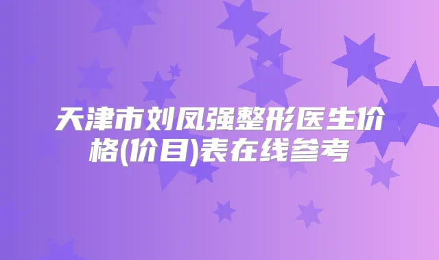 天津市刘凤强整形医生价格(价目)表在线参考
