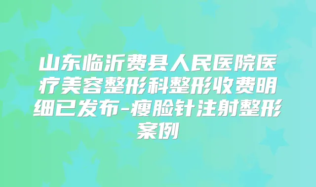 山东临沂费县人民医院医疗美容整形科整形收费明细已发布-瘦脸针注射整形案例