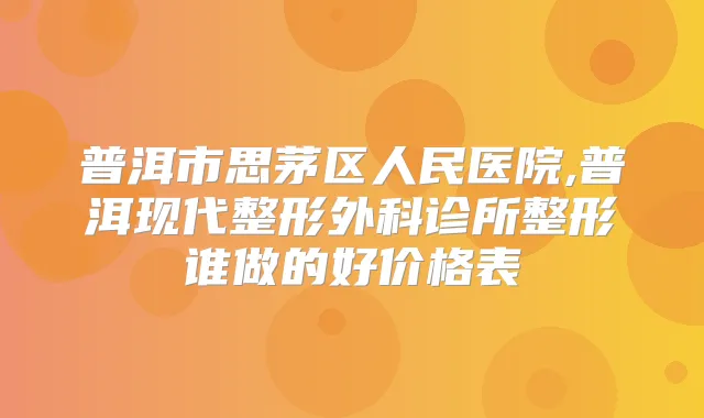 普洱市思茅区人民医院,普洱现代整形外科诊所整形谁做的好价格表