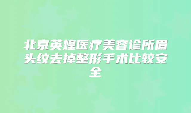 北京英煌医疗美容诊所眉头纹去掉整形手术比较安全