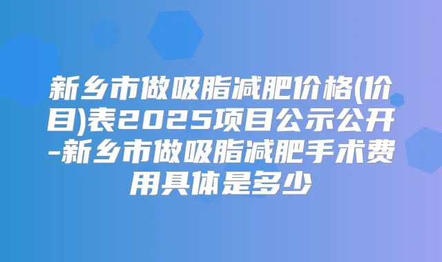新乡市做吸脂减肥价格(价目)表2025项目公示公开-新乡市做吸脂减肥手术费用具体是多少