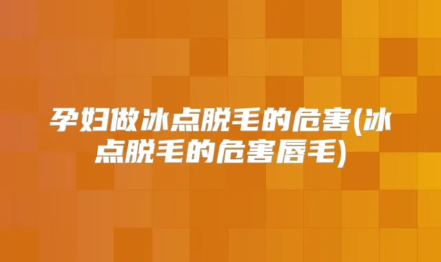 孕妇做冰点脱毛的危害(冰点脱毛的危害唇毛)