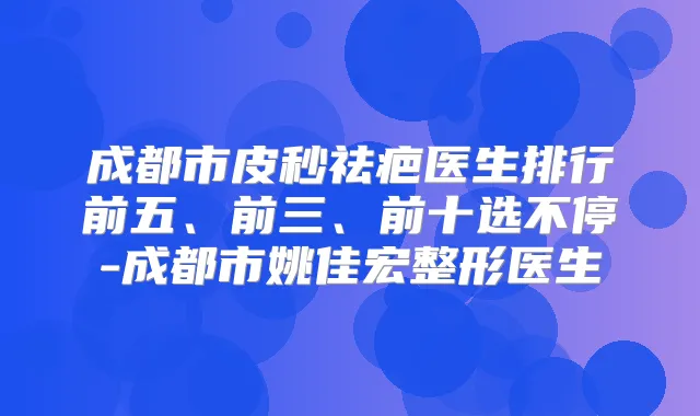 成都市皮秒祛疤医生排行前五、前三、前十选不停-成都市姚佳宏整形医生