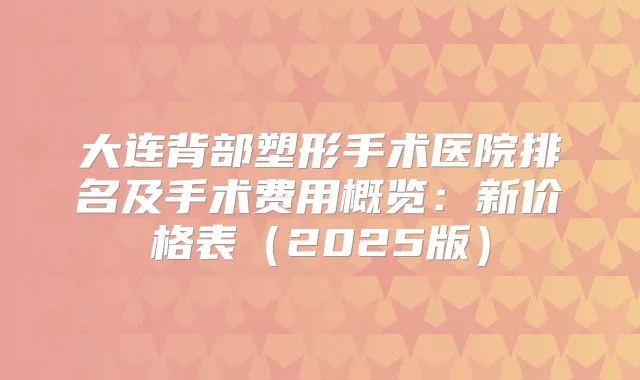 大连背部塑形手术医院排名及手术费用概览:新价格表(2025版)