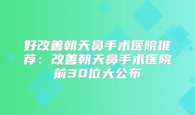 好朝天鼻手术医院推荐:朝天鼻手术医院前30位大公布
