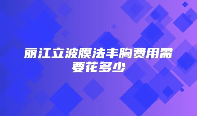 丽江立波膜法丰胸费用需要花多少