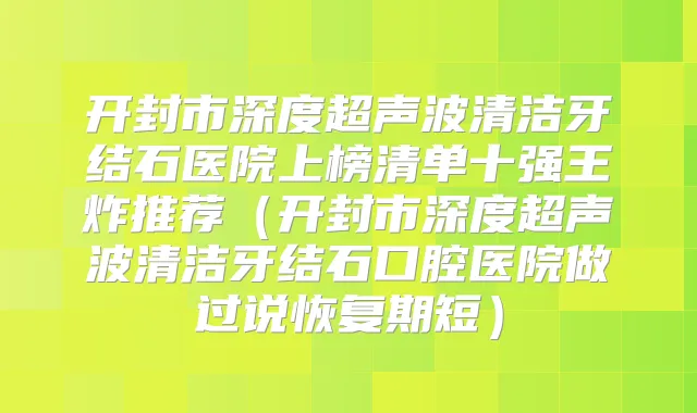 开封市深度超声波清洁牙结石医院上榜清单十强王炸推荐(开封市深度超声波清洁牙结石口腔医院做过说恢复期短)