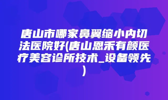 唐山市哪家鼻翼缩小内切法医院好(唐山恩禾有颜医疗美容诊所技术_设备领先)