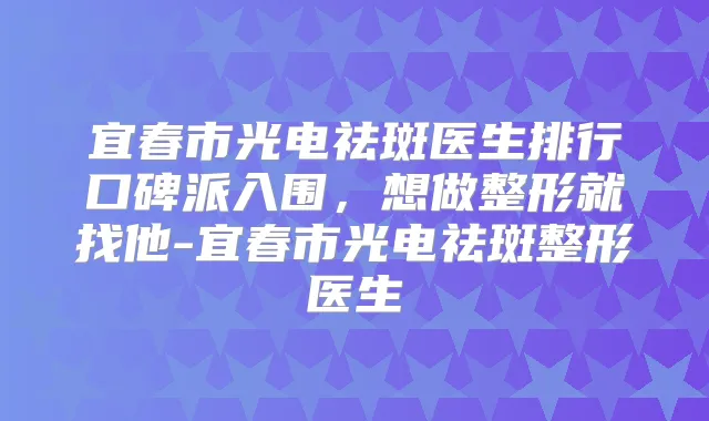 宜春市光电祛斑医生排行口碑派入围,想做整形就找他-宜春市光电祛斑整形医生