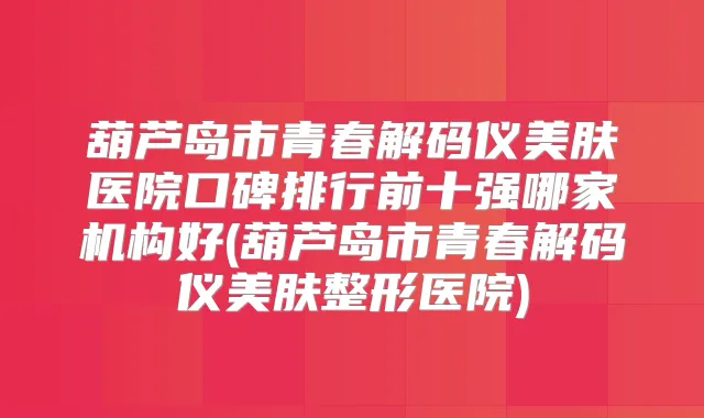 葫芦岛市青春解码仪美肤医院口碑排行前十强哪家机构好(葫芦岛市青春解码仪美肤整形医院)