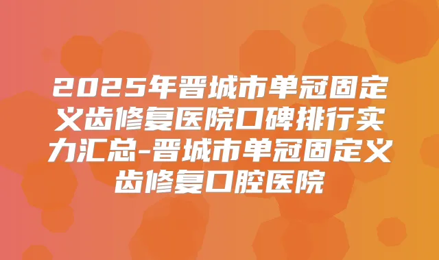 2025年晋城市单冠固定义齿修复医院口碑排行实力汇总-晋城市单冠固定义齿修复口腔医院